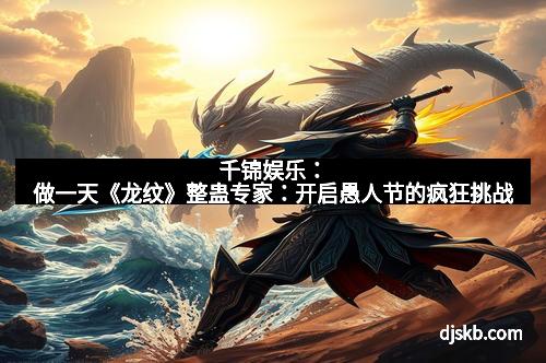 千锦娱乐：做一天《龙纹》整蛊专家：开启愚人节的疯狂挑战