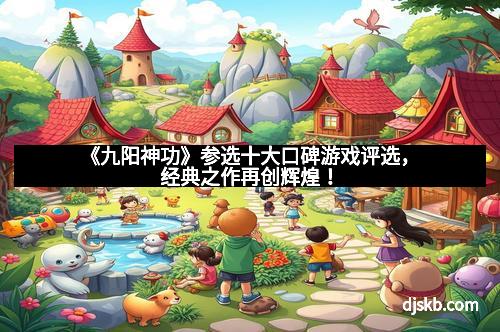 《九阳神功》参选十大口碑游戏评选，经典之作再创辉煌！