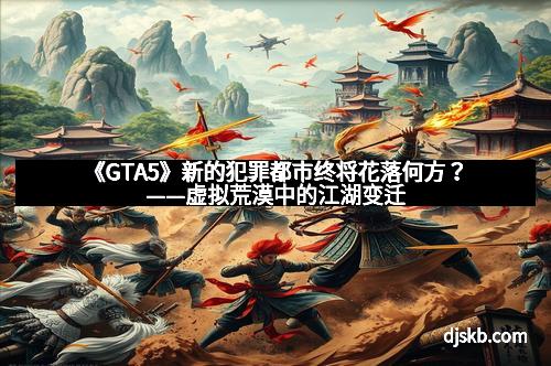 《GTA5》新的犯罪都市终将花落何方？——虚拟荒漠中的江湖变迁