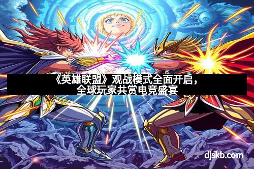 《英雄联盟》观战模式全面开启，全球玩家共赏电竞盛宴